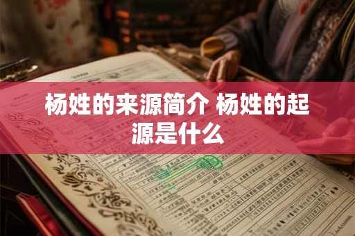 杨姓的来源简介 杨姓的起源是什么 杨姓的来源简介 杨姓的起源是什么