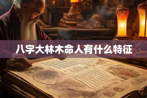八字大林木命人有什么特征 八字大林木命人有什么特征