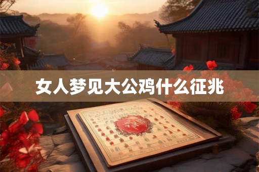 女人梦见大公鸡什么征兆 女人梦见大公鸡什么征兆