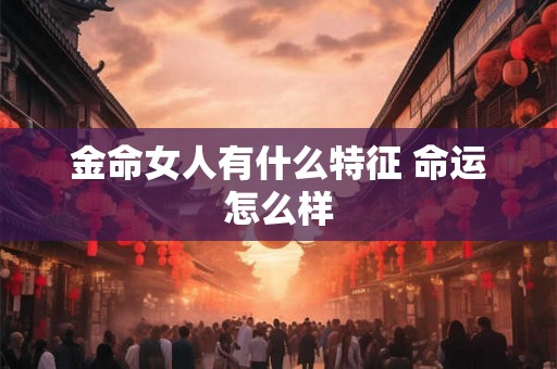 金命女人有什么特征 命运怎么样