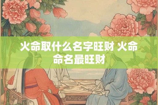 火命取什么名字旺财 火命命名最旺财