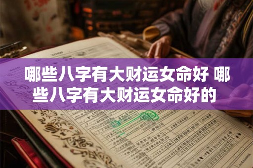 哪些八字有大财运女命好 哪些八字有大财运女命好的 哪些八字有大财运女命好 哪些八字有大财运女命好的