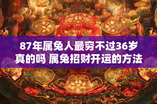 87年属兔人最穷不过36岁真的吗 属兔招财开运的方法 87年属兔人最穷不过36岁真的吗 属兔招财开运的方法