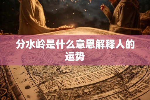 分水岭是什么意思解释人的运势 分水岭是什么意思解释人的运势