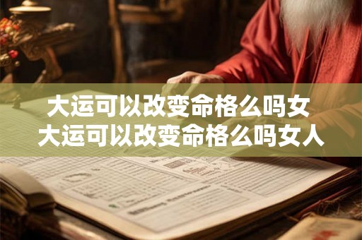 大运可以改变命格么吗女 大运可以改变命格么吗女人
