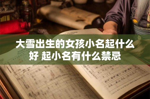 大雪出生的女孩小名起什么好 起小名有什么禁忌 大雪出生的女孩小名起什么好 起小名有什么禁忌