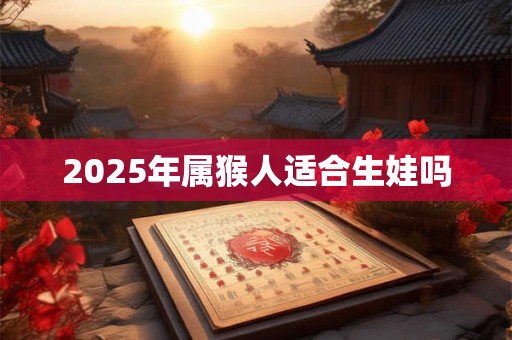 2025年属猴人适合生娃吗
