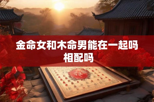 金命女和木命男能在一起吗 相配吗 金命女和木命男能在一起吗 相配吗