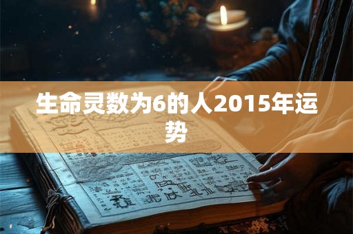生命灵数为6的人2015年运势 生命灵数为6的人2015年运势