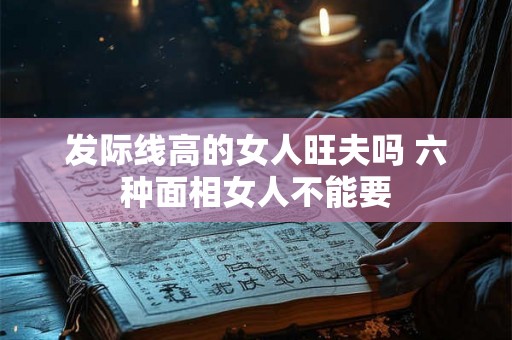 发际线高的女人旺夫吗 六种面相女人不能要 发际线高的女人旺夫吗 六种面相女人不能要
