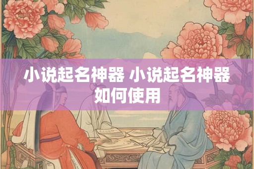 小说起名神器 小说起名神器如何使用 小说起名神器 小说起名神器如何使用