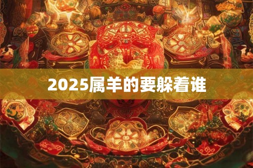 2025属羊的要躲着谁 2025属羊的要躲着谁