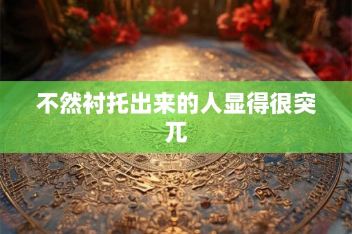 不然衬托出来的人显得很突兀 不然衬托出来的人显得很突兀