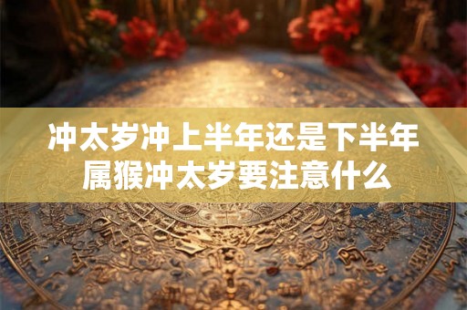 冲太岁冲上半年还是下半年 属猴冲太岁要注意什么 冲太岁冲上半年还是下半年 属猴冲太岁要注意什么
