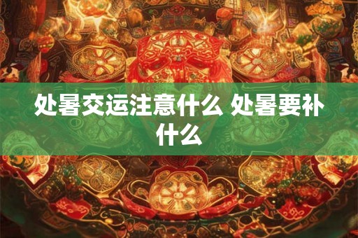 处暑交运注意什么 处暑要补什么
