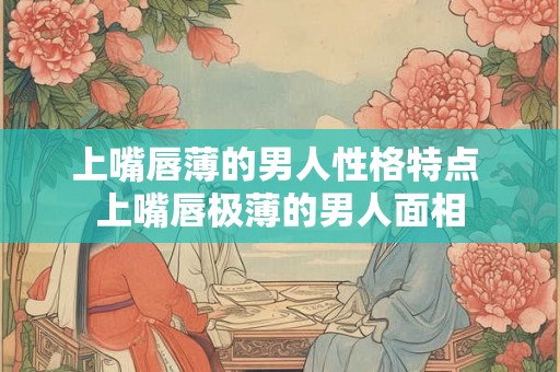 上嘴唇薄的男人性格特点 上嘴唇极薄的男人面相 上嘴唇薄的男人性格特点 上嘴唇极薄的男人面相