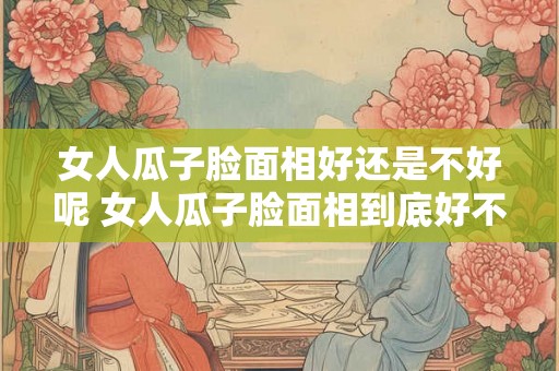 女人瓜子脸面相好还是不好呢 女人瓜子脸面相到底好不好 女人瓜子脸面相好还是不好呢 女人瓜子脸面相到底好不好