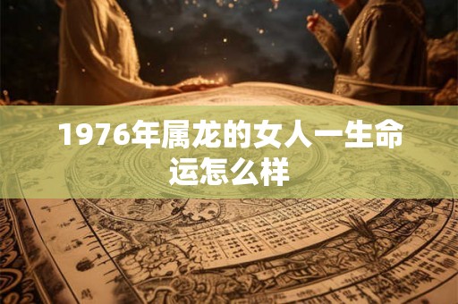 1976年属龙的女人一生命运怎么样 1976年属龙的女人一生命运怎么样