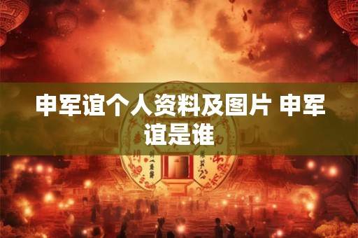 申军谊个人资料及图片 申军谊是谁 申军谊个人资料及图片 申军谊是谁