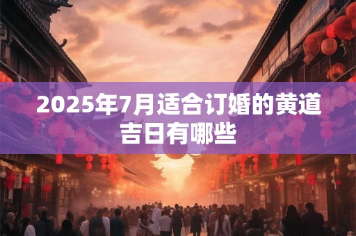 2025年7月适合订婚的黄道吉日有哪些