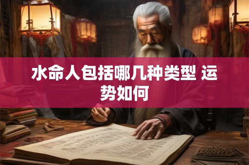 水命人包括哪几种类型 运势如何 水命人包括哪几种类型 运势如何