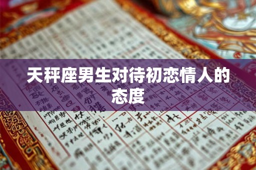 天秤座男生对待初恋情人的态度 天秤座男生对待初恋情人的态度