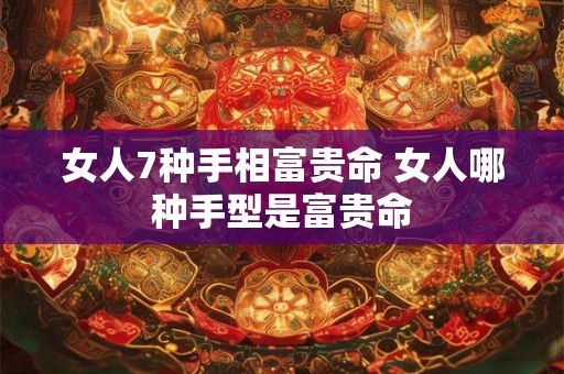 女人7种手相富贵命 女人哪种手型是富贵命
