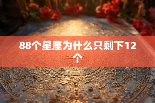 88个星座为什么只剩下12个 88个星座为什么只剩下12个