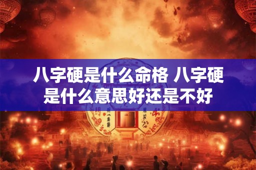 八字硬是什么命格 八字硬是什么意思好还是不好 八字硬是什么命格 八字硬是什么意思好还是不好