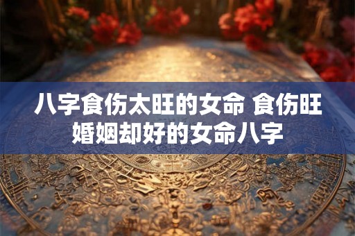 八字食伤太旺的女命 食伤旺婚姻却好的女命八字