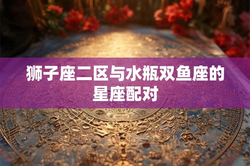 狮子座二区与水瓶双鱼座的星座配对