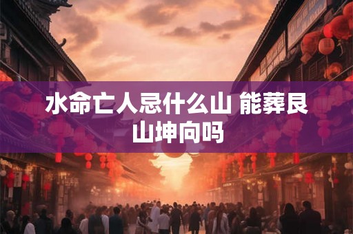 水命亡人忌什么山 能葬艮山坤向吗 水命亡人忌什么山 能葬艮山坤向吗