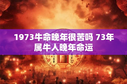 1973牛命晚年很苦吗 73年属牛人晚年命运 1973牛命晚年很苦吗 73年属牛人晚年命运