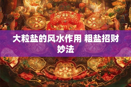 大粒盐的风水作用 粗盐招财妙法 大粒盐的风水作用 粗盐招财妙法