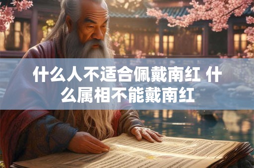 什么人不适合佩戴南红 什么属相不能戴南红 什么人不适合佩戴南红 什么属相不能戴南红