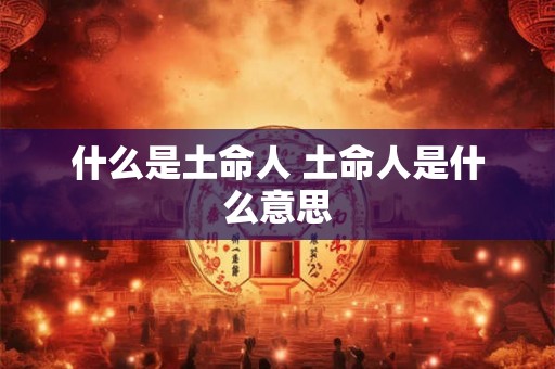 什么是土命人 土命人是什么意思 什么是土命人 土命人是什么意思