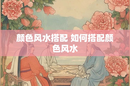 颜色风水搭配 如何搭配颜色风水 颜色风水搭配 如何搭配颜色风水