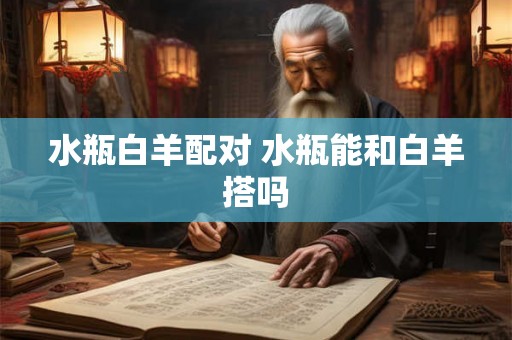 水瓶白羊配对 水瓶能和白羊搭吗 水瓶白羊配对 水瓶能和白羊搭吗