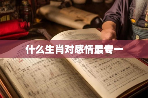 什么生肖对感情最专一 什么生肖对感情最专一