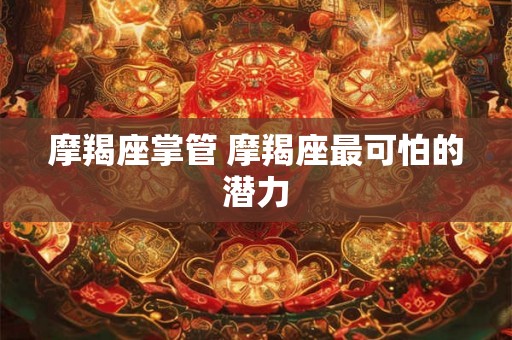 摩羯座掌管 摩羯座最可怕的潜力 摩羯座掌管 摩羯座最可怕的潜力