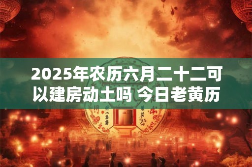 2025年农历六月二十二可以建房动土吗 今日老黄历卦象 2025年农历六月二十二可以建房动土吗 今日老黄历卦象