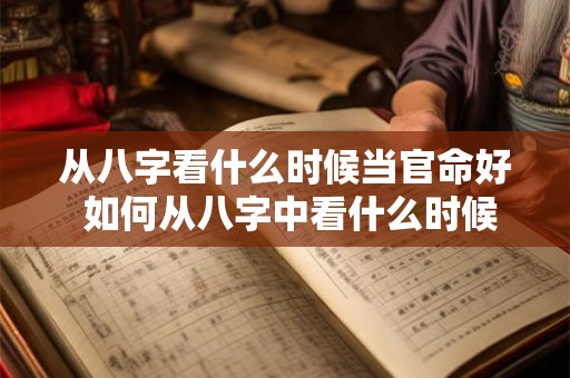 从八字看什么时候当官命好 如何从八字中看什么时候开始事业 从八字看什么时候当官命好 如何从八字中看什么时候开始事业