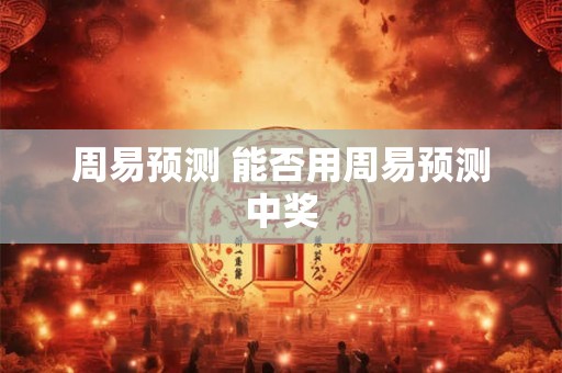 周易预测 能否用周易预测中奖 周易预测 能否用周易预测中奖