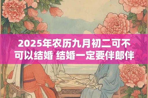 2025年农历九月初二可不可以结婚 结婚一定要伴郎伴娘吗 2025年农历九月初二可不可以结婚 结婚一定要伴郎伴娘吗