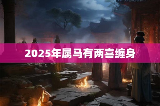 2025年属马有两喜缠身 2025年属马有两喜缠身