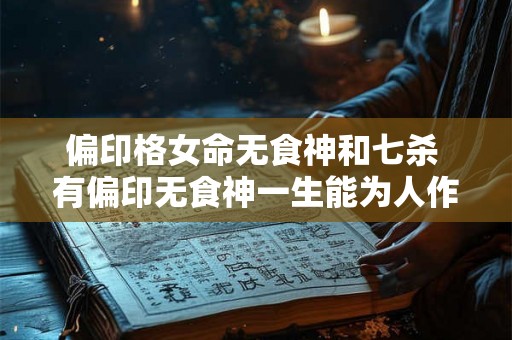 偏印格女命无食神和七杀 有偏印无食神一生能为人作福 偏印格女命无食神和七杀 有偏印无食神一生能为人作福