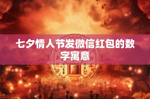 七夕情人节发微信红包的数字寓意 七夕情人节发微信红包的数字寓意
