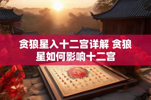 贪狼星入十二宫详解 贪狼星如何影响十二宫 贪狼星入十二宫详解 贪狼星如何影响十二宫