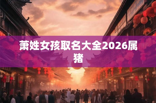 萧姓女孩取名大全2026属猪 萧姓女孩取名大全2026属猪