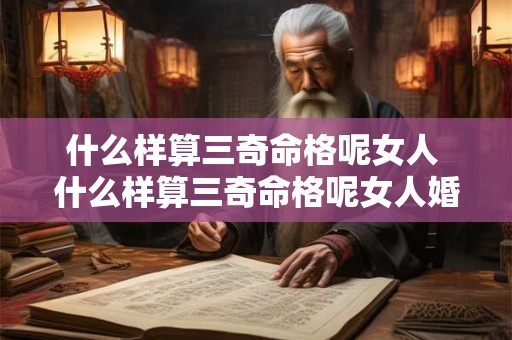 什么样算三奇命格呢女人 什么样算三奇命格呢女人婚姻 什么样算三奇命格呢女人 什么样算三奇命格呢女人婚姻